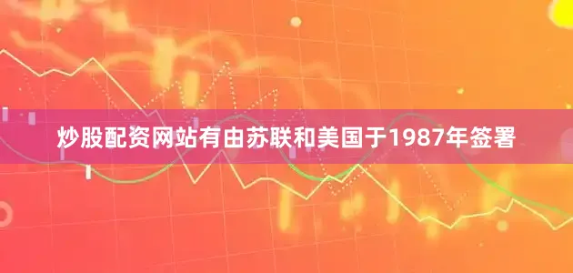 炒股配资网站有由苏联和美国于1987年签署