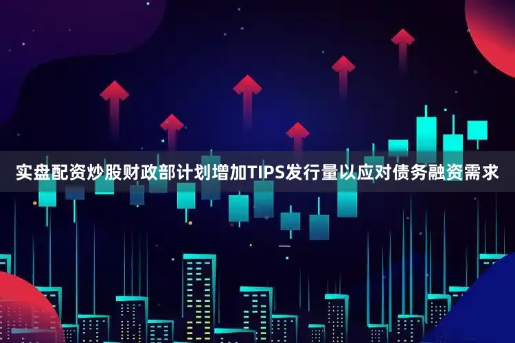 实盘配资炒股财政部计划增加TIPS发行量以应对债务融资需求