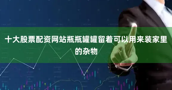 十大股票配资网站瓶瓶罐罐留着可以用来装家里的杂物