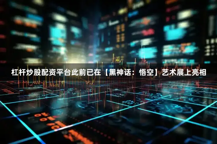杠杆炒股配资平台此前已在【黑神话：悟空】艺术展上亮相