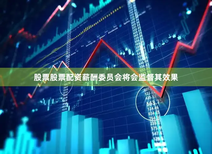 股票股票配资薪酬委员会将会监督其效果