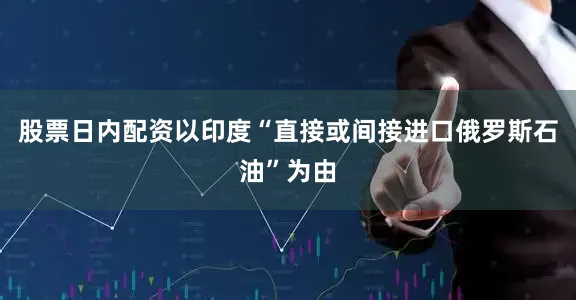 股票日内配资以印度“直接或间接进口俄罗斯石油”为由