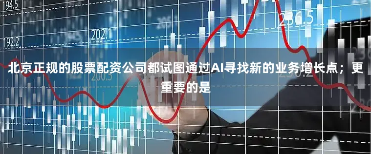 北京正规的股票配资公司都试图通过AI寻找新的业务增长点；更重要的是