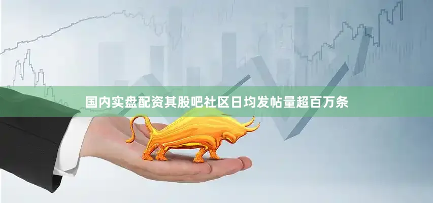 国内实盘配资其股吧社区日均发帖量超百万条