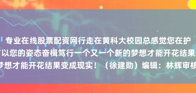 专业在线股票配资网行走在黄科大校园总感觉您在护佑也在注视我们懂得唯有以您的姿态奋楫笃行一个又一个新的梦想才能开花结果变成现实！（徐建勋）编辑：林辉审核 ：莫韶华