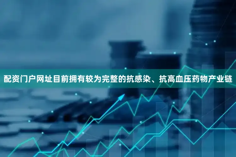 配资门户网址目前拥有较为完整的抗感染、抗高血压药物产业链