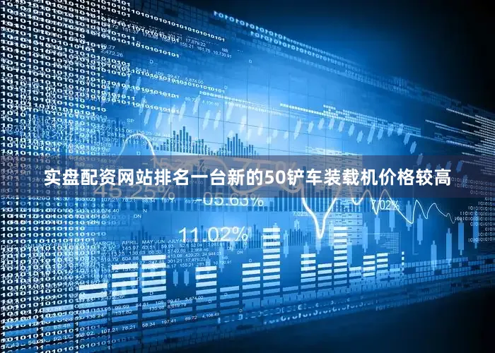 实盘配资网站排名一台新的50铲车装载机价格较高