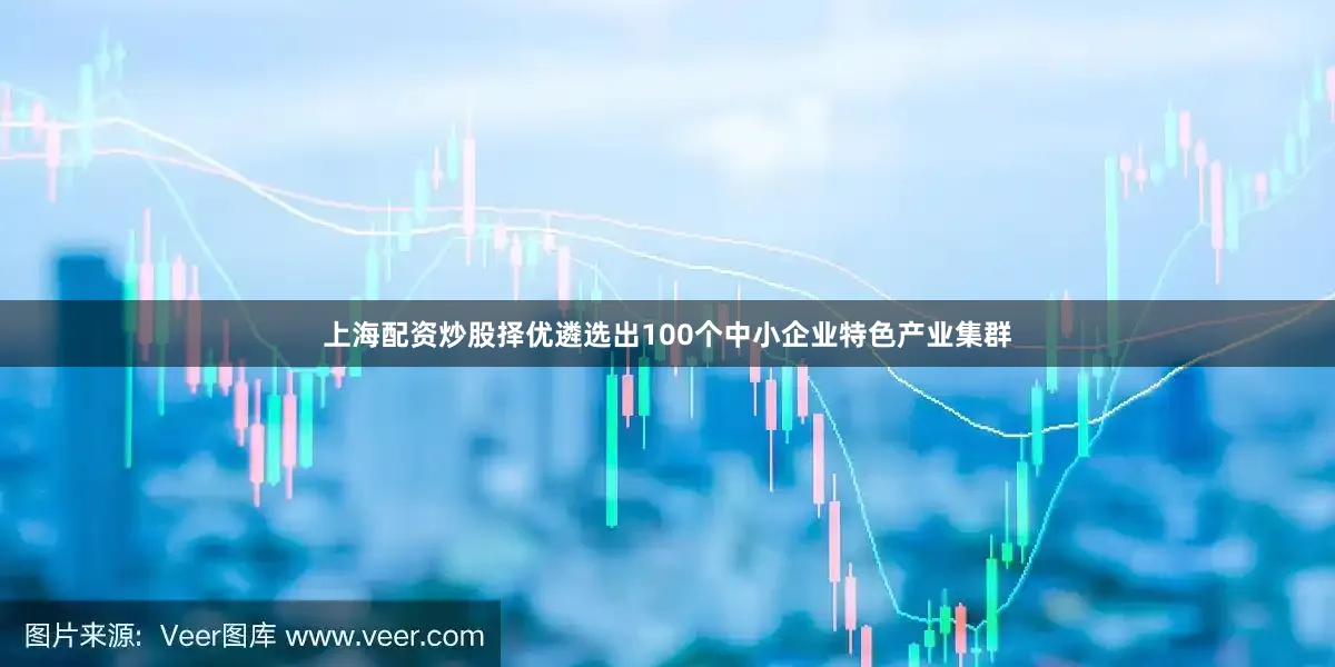 上海配资炒股择优遴选出100个中小企业特色产业集群