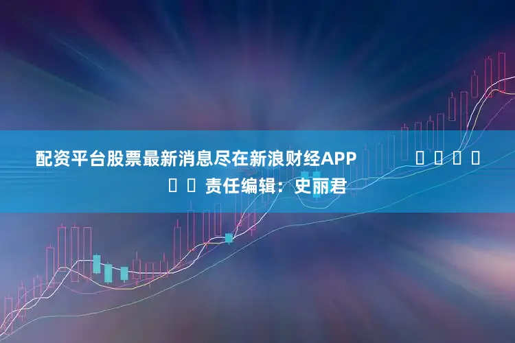 配资平台股票最新消息尽在新浪财经APP 责任编辑:史丽君