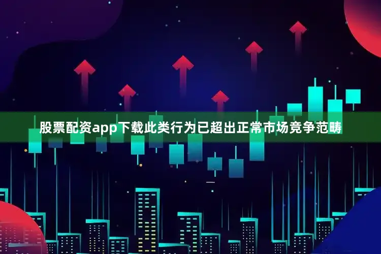 股票配资app下载此类行为已超出正常市场竞争范畴
