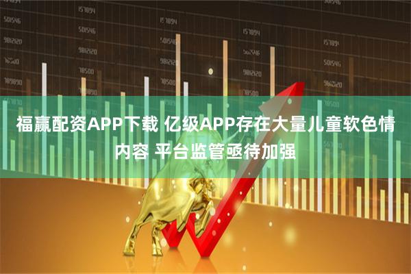 福赢配资APP下载 亿级APP存在大量儿童软色情内容 平台监管亟待加强