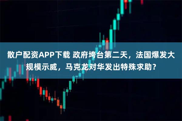 散户配资APP下载 政府垮台第二天，法国爆发大规模示威，马克龙对华发出特殊求助？