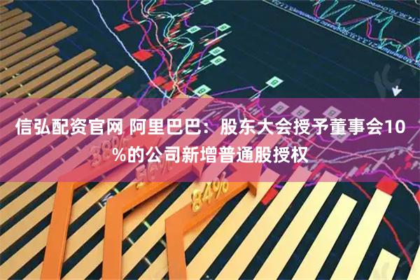 信弘配资官网 阿里巴巴：股东大会授予董事会10%的公司新增普通股授权