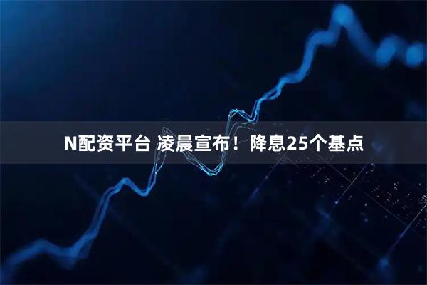 N配资平台 凌晨宣布！降息25个基点