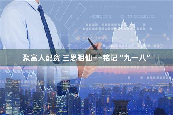 聚富人配资 三思祖仙——铭记“九一八”