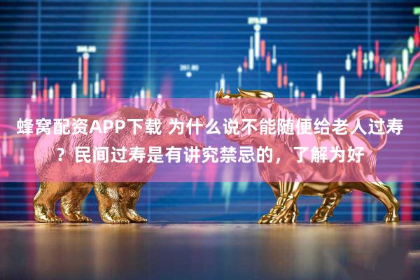 蜂窝配资APP下载 为什么说不能随便给老人过寿？民间过寿是有讲究禁忌的，了解为好