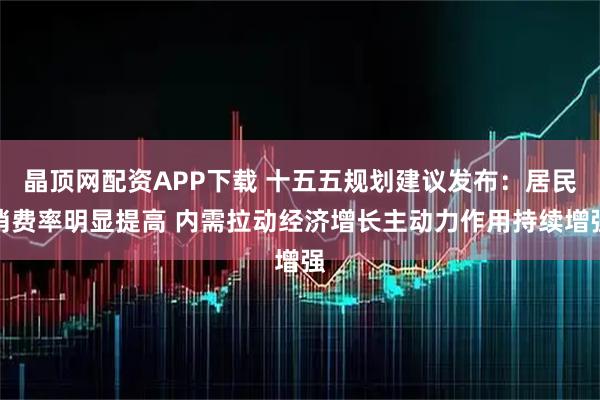 晶顶网配资APP下载 十五五规划建议发布：居民消费率明显提高 内需拉动经济增长主动力作用持续增强