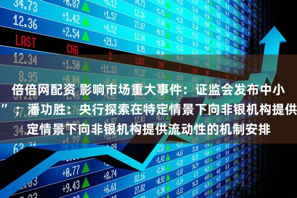 倍倍网配资 影响市场重大事件：证监会发布中小投资者保护“23条” ；潘功胜：央行探索在特定情景下向非银机构提供流动性的机制安排