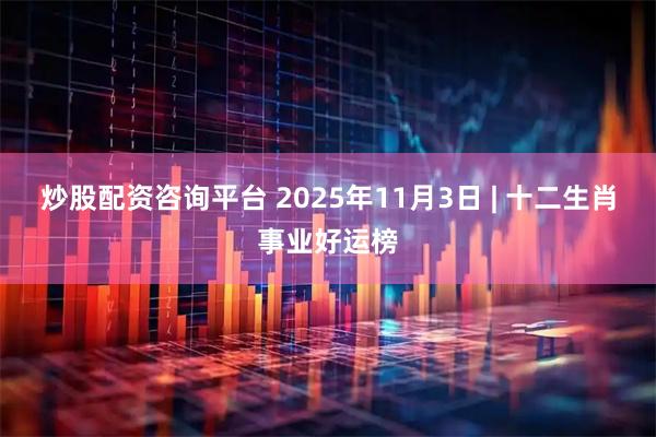炒股配资咨询平台 2025年11月3日 | 十二生肖事业好运榜