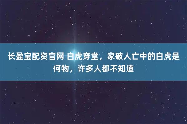 长盈宝配资官网 白虎穿堂，家破人亡中的白虎是何物，许多人都不知道