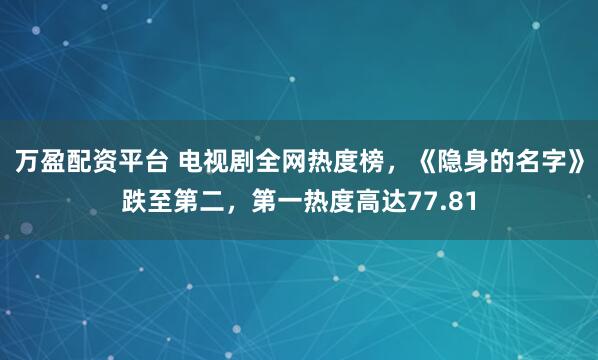 万盈配资平台 电视剧全网热度榜，《隐身的名字》跌至第二，第一热度高达77.81