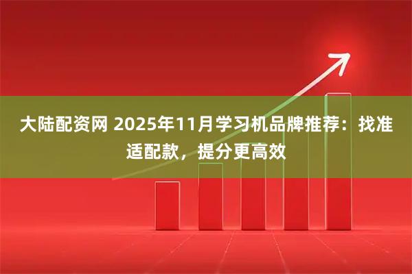 大陆配资网 2025年11月学习机品牌推荐：找准适配款，提分更高效