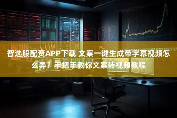 智选股配资APP下载 文案一键生成带字幕视频怎么弄？手把手教你文案转视频教程